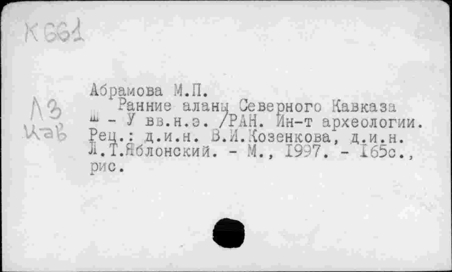 ﻿№
Абрамова М.П.
"Ранние аланы Северного Кавказа ш - У вв.н.э. /РАН. Ин-т археологии. Рец.: д.и.н. З.И.Козенкова, д.и.н. л. Т.Яблонский. - М., 1997. - 165с., рис.
